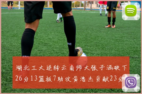 湖北工大逆转云南师大张子涵砍下26分13篮板7助攻黄浩杰贡献23分10篮板