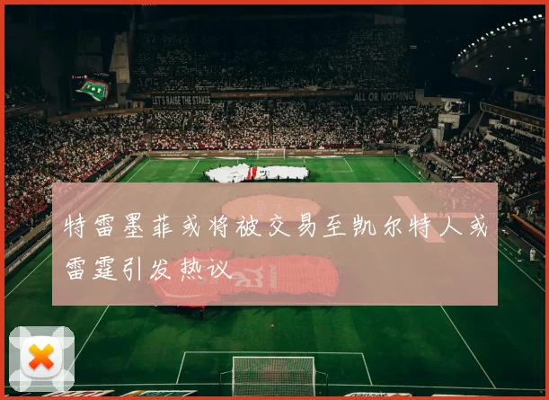 特雷墨菲或将被交易至凯尔特人或雷霆引发热议