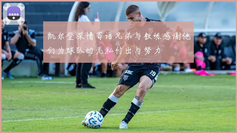 凯尔登深情寄语兄弟与教练感谢他们为球队的无私付出与努力