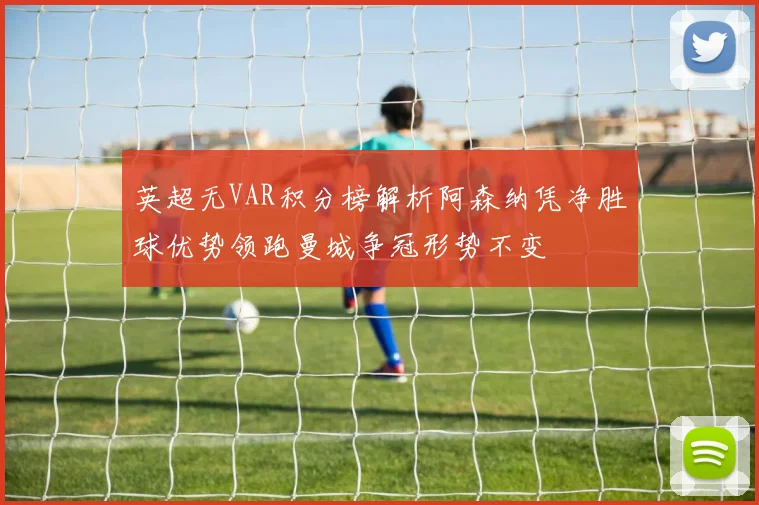 英超无VAR积分榜解析阿森纳凭净胜球优势领跑曼城争冠形势不变