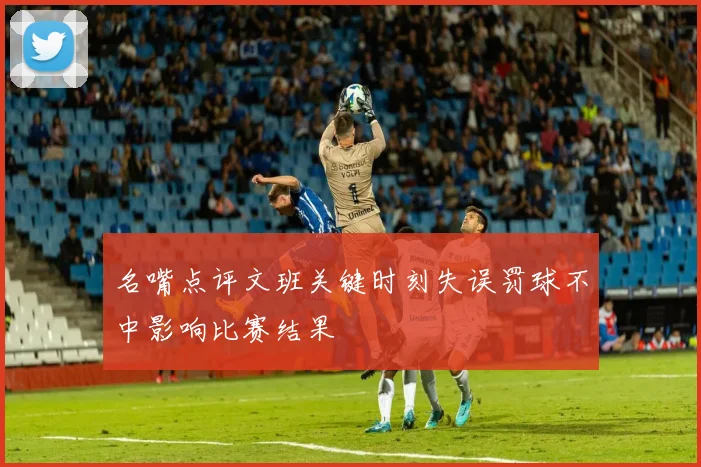名嘴点评文班关键时刻失误罚球不中影响比赛结果