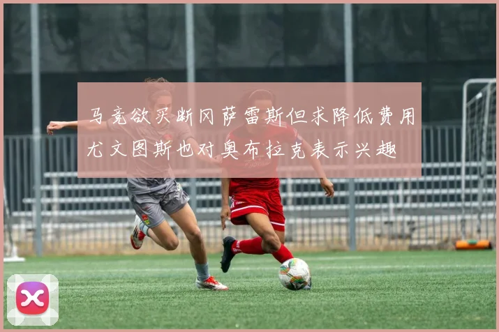 马竞欲买断冈萨雷斯但求降低费用尤文图斯也对奥布拉克表示兴趣