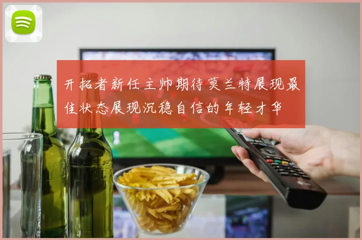 开拓者新任主帅期待莫兰特展现最佳状态展现沉稳自信的年轻才华