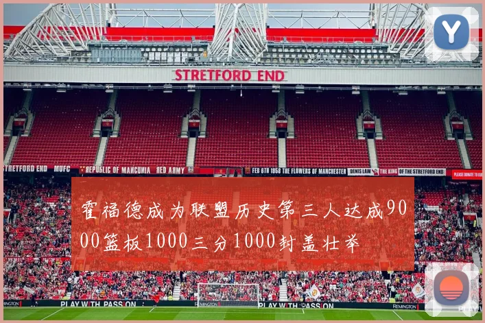 霍福德成为联盟历史第三人达成9000篮板1000三分1000封盖壮举