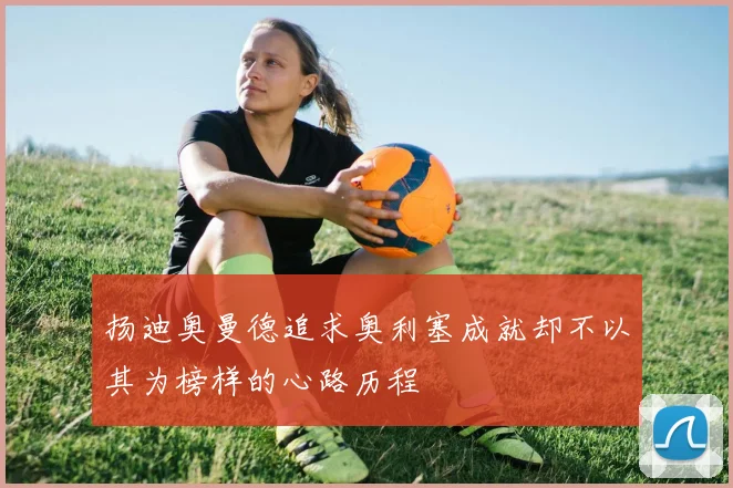 扬迪奥曼德追求奥利塞成就却不以其为榜样的心路历程