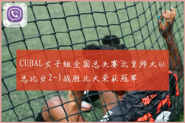 CUBAL女子组全国总决赛北京师大以总比分2-1战胜北大荣获冠军