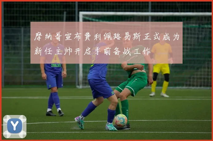 摩纳哥宣布费利佩路易斯正式成为新任主帅开启季前备战工作