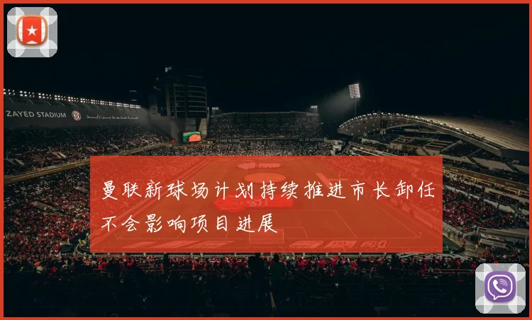 曼联新球场计划持续推进市长卸任不会影响项目进展