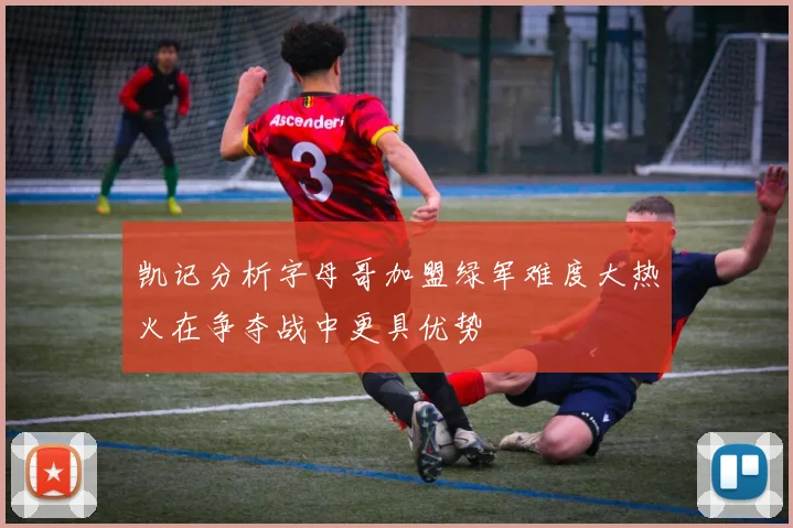 凯记分析字母哥加盟绿军难度大热火在争夺战中更具优势