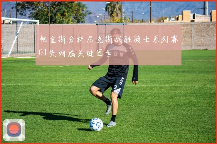 帕金斯分析尼克斯战胜骑士系列赛G1失利成关键因素