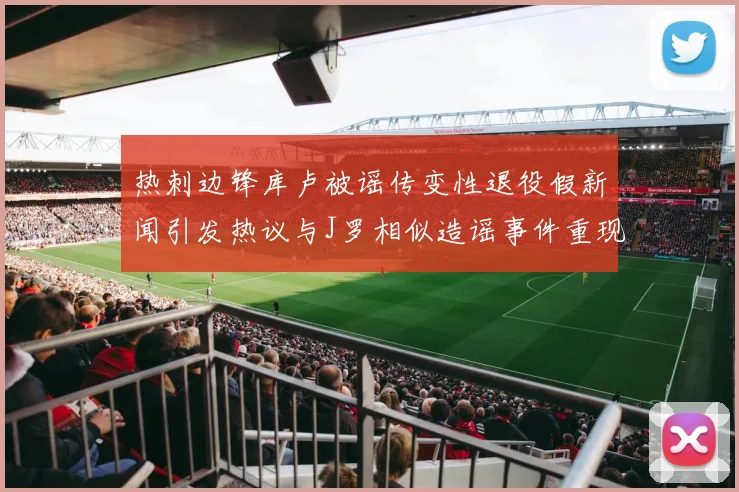 热刺边锋库卢被谣传变性退役假新闻引发热议与J罗相似造谣事件重现