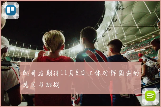 阮奇龙期待11月8日工体对阵国安的意义与挑战