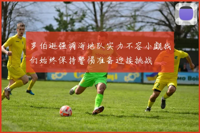 罗伯逊强调海地队实力不容小觑我们始终保持警惕准备迎接挑战